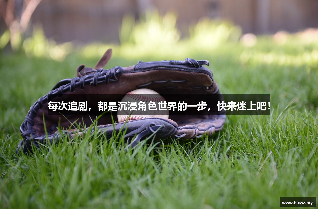 每次追剧，都是沉浸角色世界的一步，快来迷上吧！